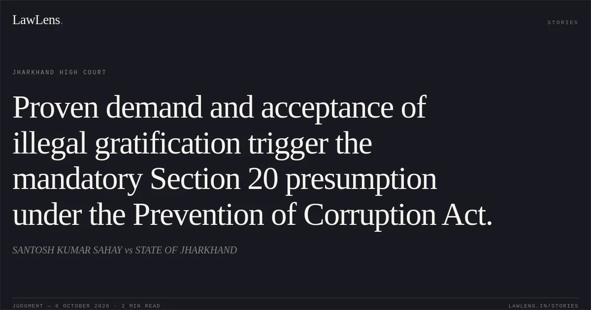 Proven demand and acceptance of illegal gratification trigger the mandatory Section 20 presumption under the Prevention of Corruption Act.. SANTOSH KUMAR SAHAY vs STATE OF JHARKHAND. Jharkhand High Court. LawLens