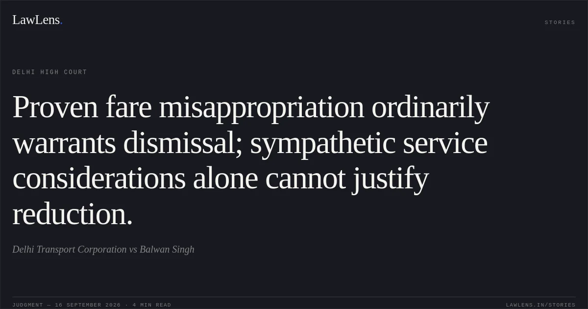 Proven fare misappropriation ordinarily warrants dismissal; sympathetic service considerations alone cannot justify reduction.. Delhi Transport Corporation vs Balwan Singh. Delhi High Court. LawLens
