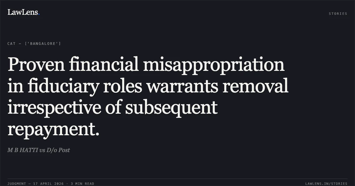 Proven financial misappropriation in fiduciary roles warrants removal irrespective of subsequent repayment.. M B HATTI vs D/o Post. Central Administrative Tribunal. LawLens