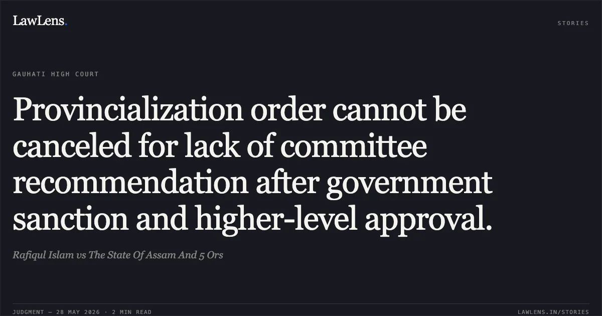 Provincialization order cannot be canceled for lack of committee recommendation after government sanction and higher-level approval.. Rafiqul Islam vs The State Of Assam And 5 Ors. Gauhati High Court. LawLens