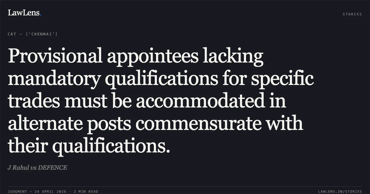 Provisional appointees lacking mandatory qualifications for specific trades must be accommodated in alternate posts commensurate with their qualifications.. J Rahul vs DEFENCE. Central Administrative Tribunal. LawLens