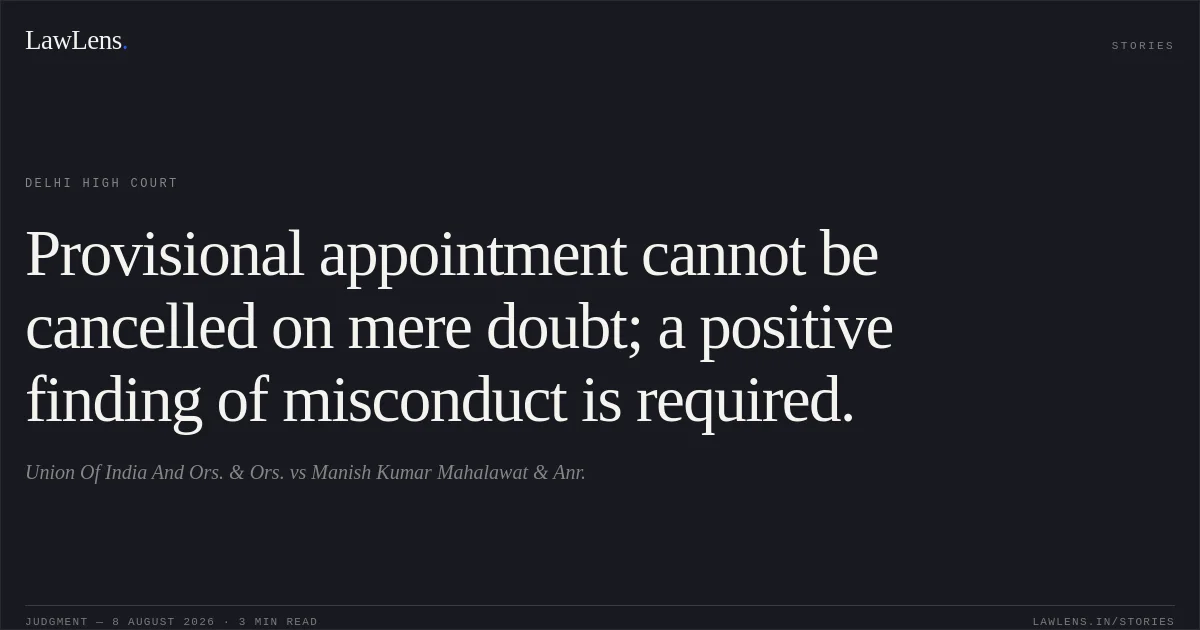 Provisional appointment cannot be cancelled on mere doubt; a positive finding of misconduct is required.. Union Of India And  Ors. & Ors. vs Manish Kumar Mahalawat & Anr.. Delhi High Court. LawLens