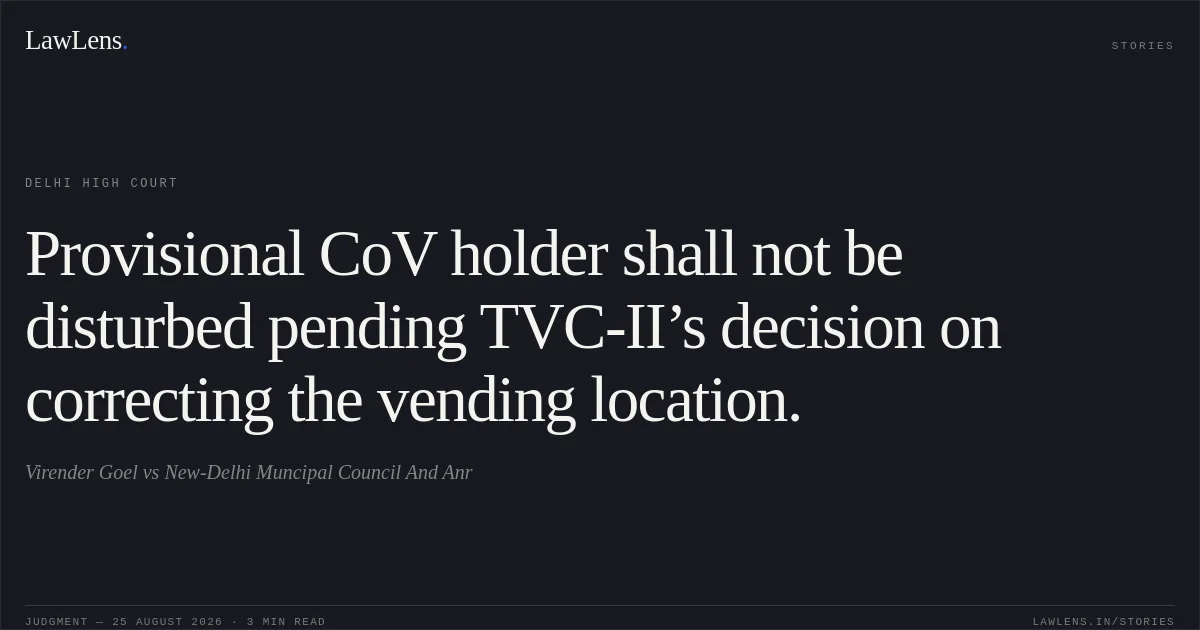 Provisional CoV holder shall not be disturbed pending TVC-II’s decision on correcting the vending location.. Virender Goel vs New-Delhi Muncipal Council And Anr. Delhi High Court. LawLens