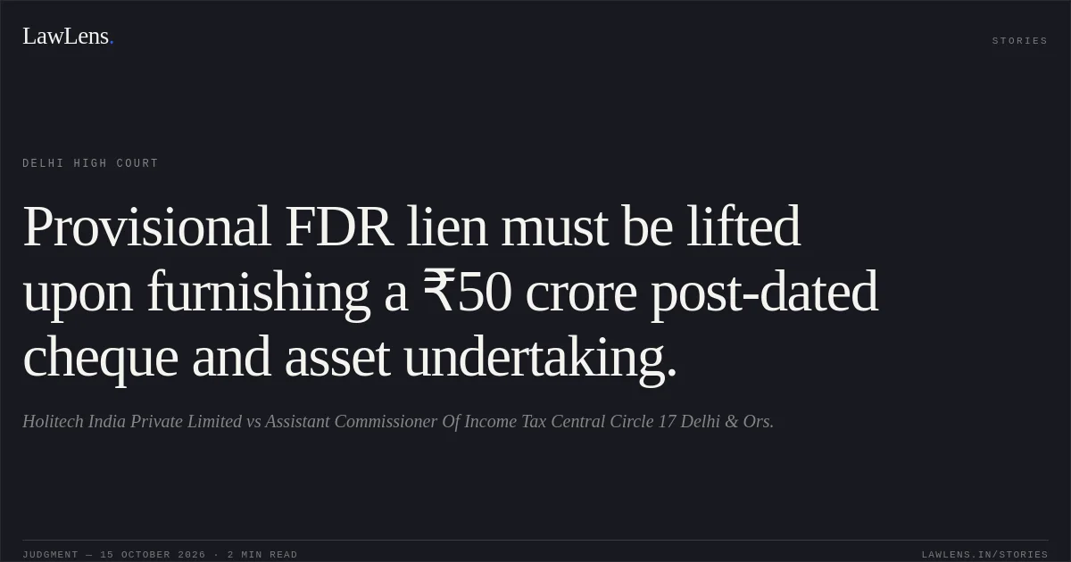 Provisional FDR lien must be lifted upon furnishing a ₹50 crore post-dated cheque and asset undertaking.. Holitech India Private Limited vs Assistant Commissioner Of Income Tax Central Circle 17 Delhi & Ors.. Delhi High Court. LawLens