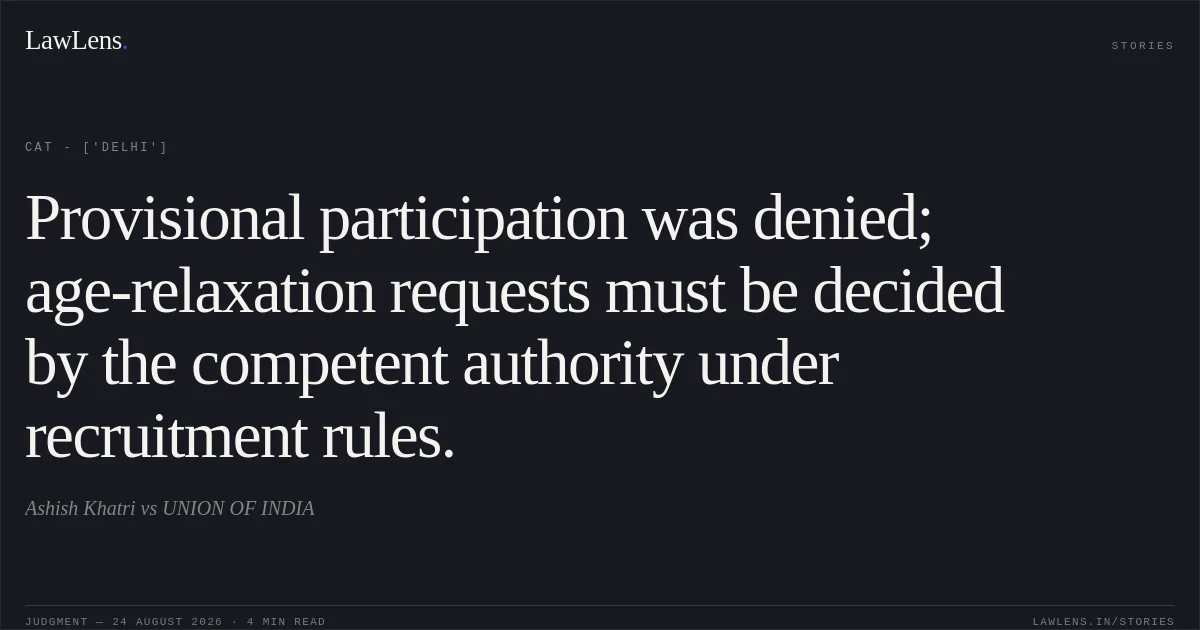 Provisional participation was denied; age-relaxation requests must be decided by the competent authority under recruitment rules.. Ashish Khatri vs UNION OF INDIA. CAT - ['Delhi']. LawLens