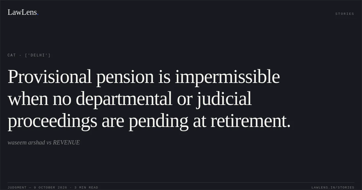 Provisional pension is impermissible when no departmental or judicial proceedings are pending at retirement.. waseem arshad vs REVENUE. CAT - ['Delhi']. LawLens
