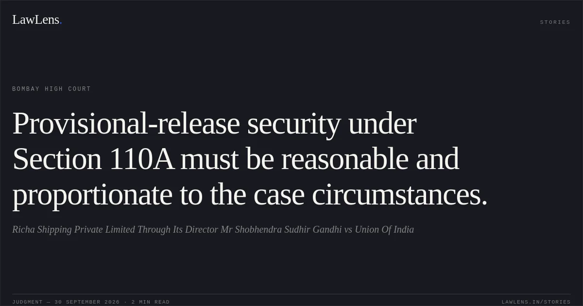 Provisional-release security under Section 110A must be reasonable and proportionate to the case circumstances.. Richa Shipping Private Limited Through Its Director Mr Shobhendra Sudhir Gandhi vs Union Of India. Bombay High Court. LawLens