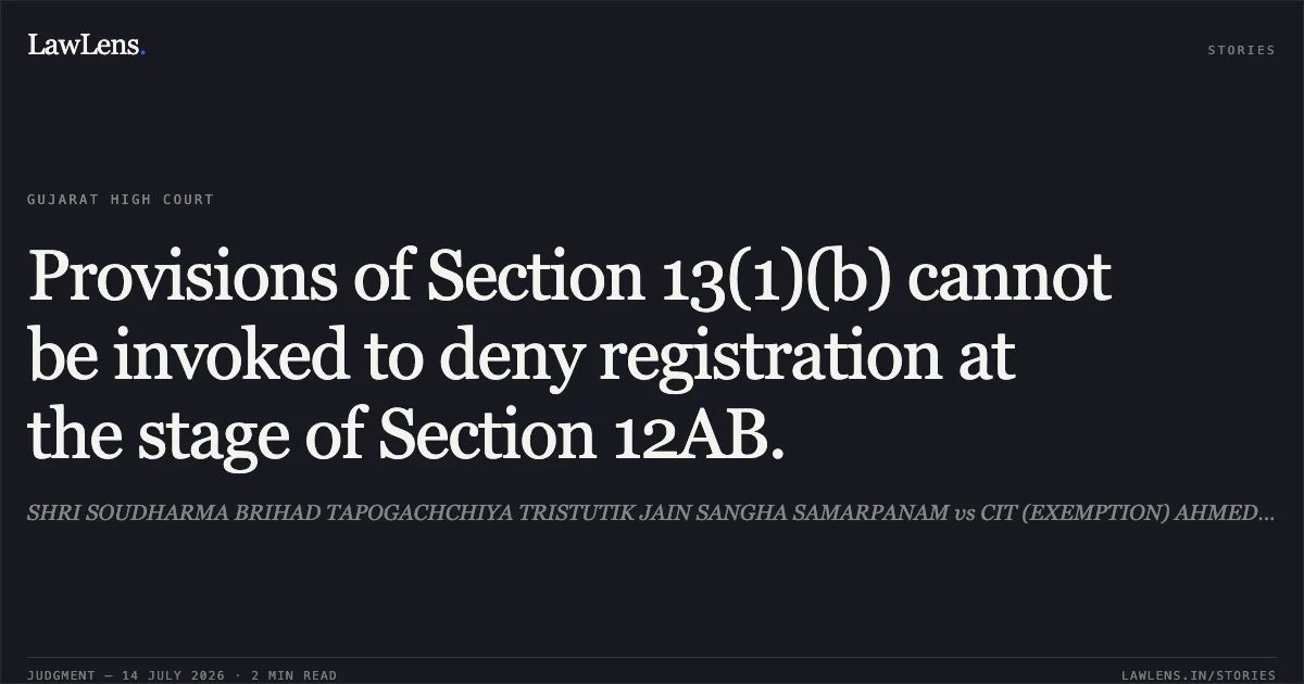 Provisions of Section 13(1)(b) cannot be invoked to deny registration at the stage of Section 12AB.. SHRI SOUDHARMA BRIHAD TAPOGACHCHIYA TRISTUTIK JAIN SANGHA SAMARPANAM vs CIT (EXEMPTION) AHMEDABAD. Gujarat High Court. LawLens
