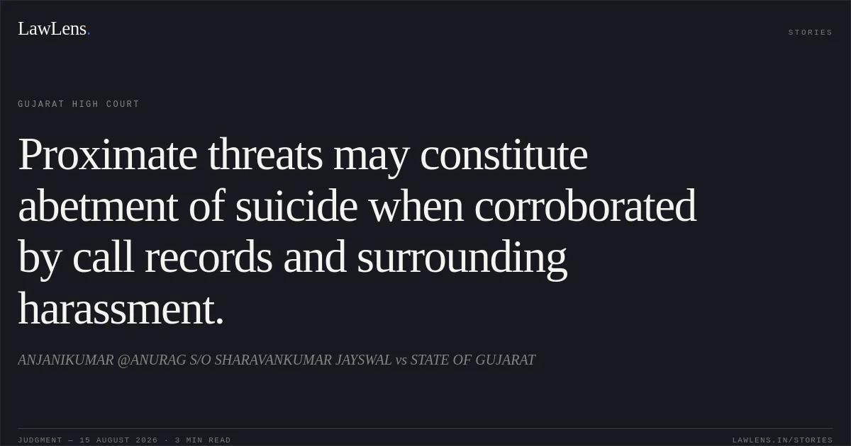 Proximate threats may constitute abetment of suicide when corroborated by call records and surrounding harassment.. ANJANIKUMAR @ANURAG S/O SHARAVANKUMAR JAYSWAL vs STATE OF GUJARAT. Gujarat High Court. LawLens