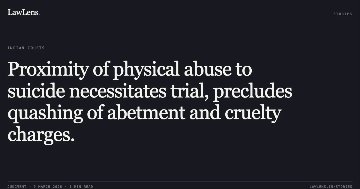 Proximity of physical abuse to suicide necessitates trial, precludes quashing of abetment and cruelty charges.. Mr. Manigandan S v. State of Karnataka & Anr. [CRL.P No. 1834 of 2026 (NC: 2026:KHC:11545)]. Karnataka High Court. LawLens
