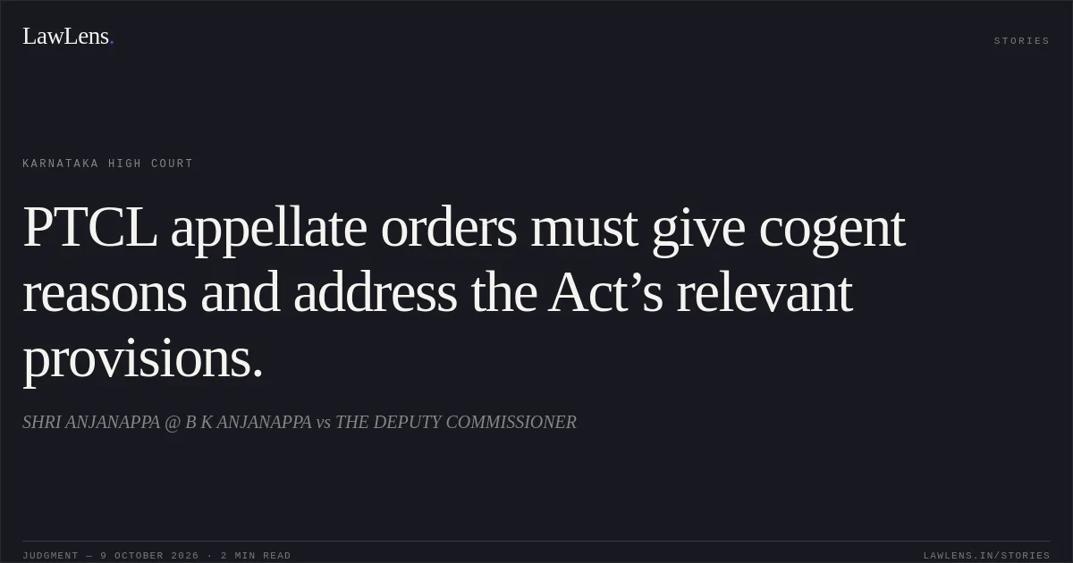 PTCL appellate orders must give cogent reasons and address the Act’s relevant provisions.. SHRI ANJANAPPA @ B K ANJANAPPA vs THE DEPUTY COMMISSIONER. Karnataka High Court. LawLens