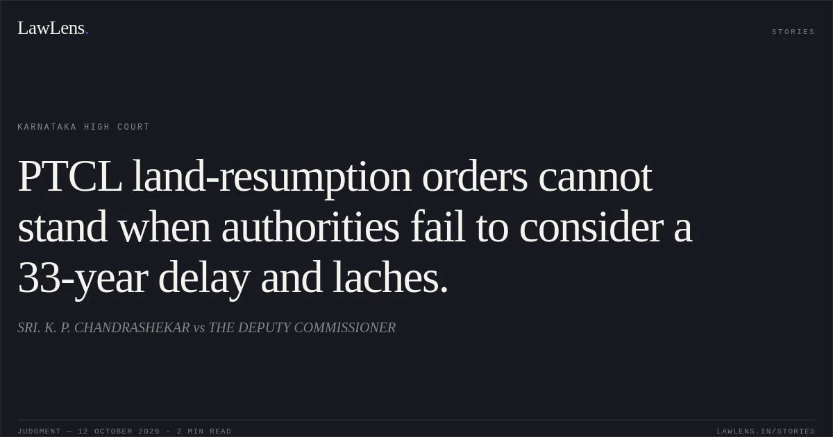 PTCL land-resumption orders cannot stand when authorities fail to consider a 33-year delay and laches.. SRI. K. P. CHANDRASHEKAR vs THE DEPUTY COMMISSIONER. Karnataka High Court. LawLens