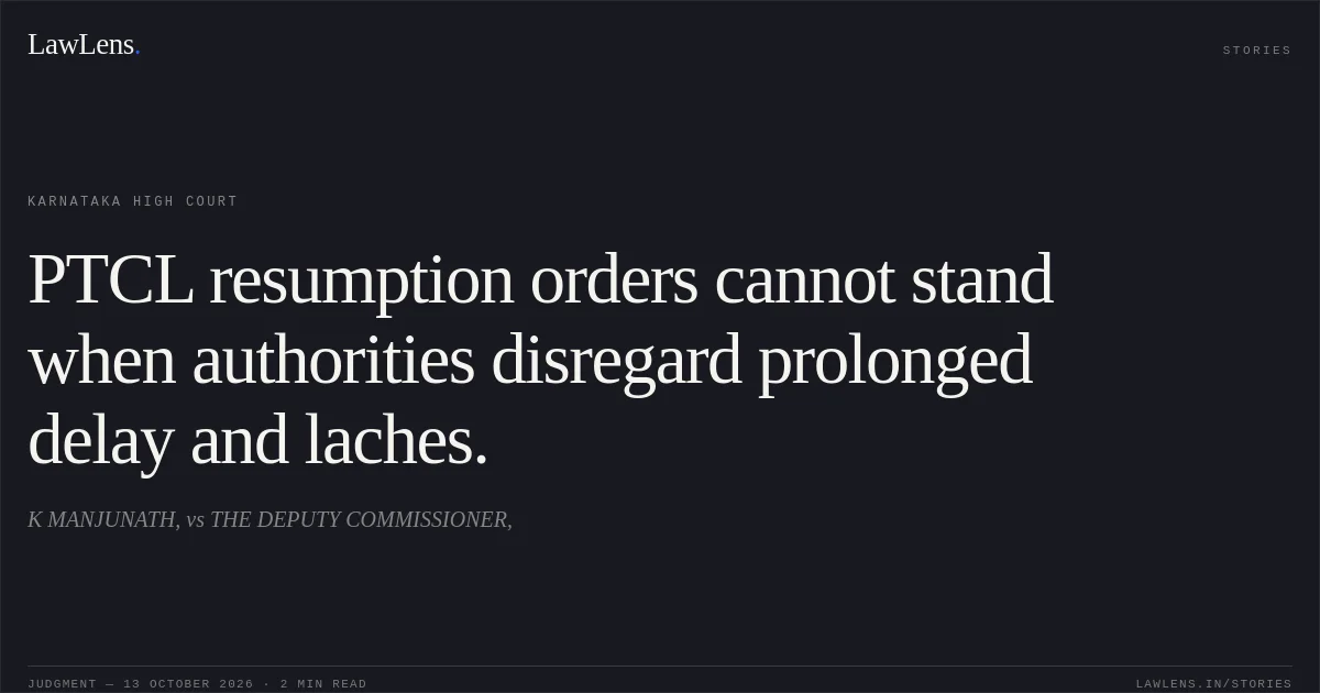 PTCL resumption orders cannot stand when authorities disregard prolonged delay and laches.. K MANJUNATH, vs THE DEPUTY COMMISSIONER,. Karnataka High Court. LawLens