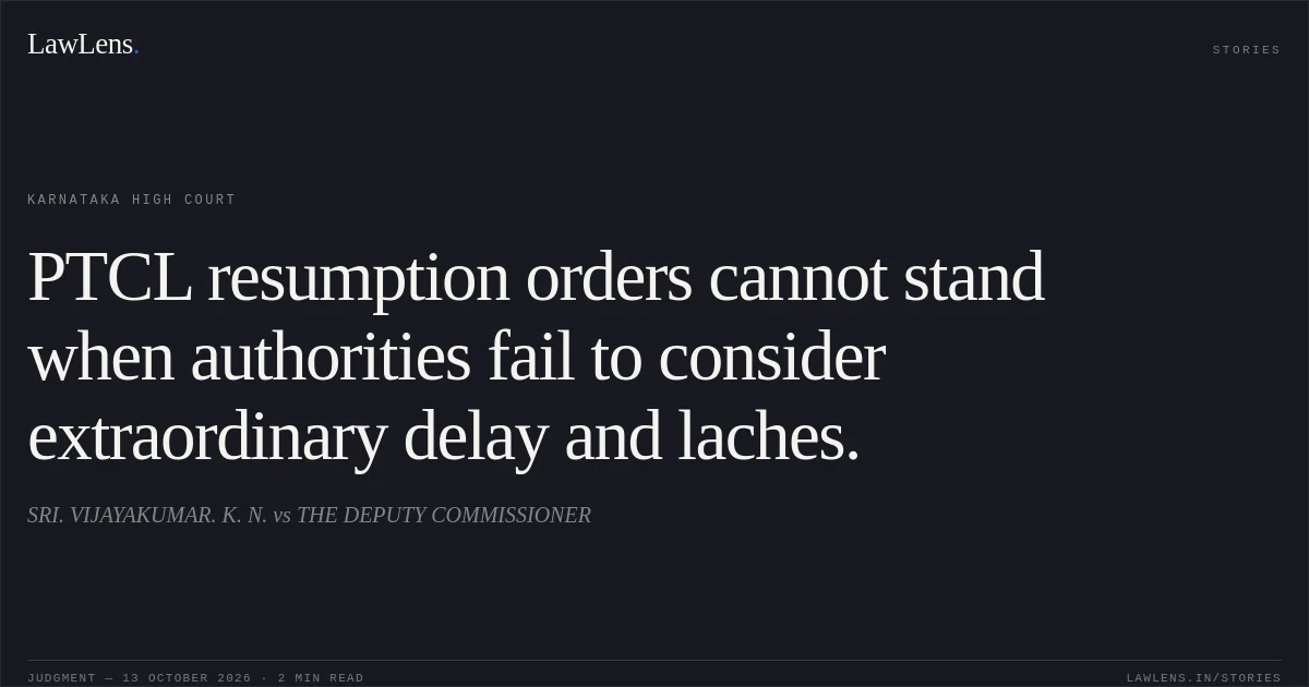 PTCL resumption orders cannot stand when authorities fail to consider extraordinary delay and laches.. SRI. VIJAYAKUMAR. K. N. vs THE DEPUTY COMMISSIONER. Karnataka High Court. LawLens
