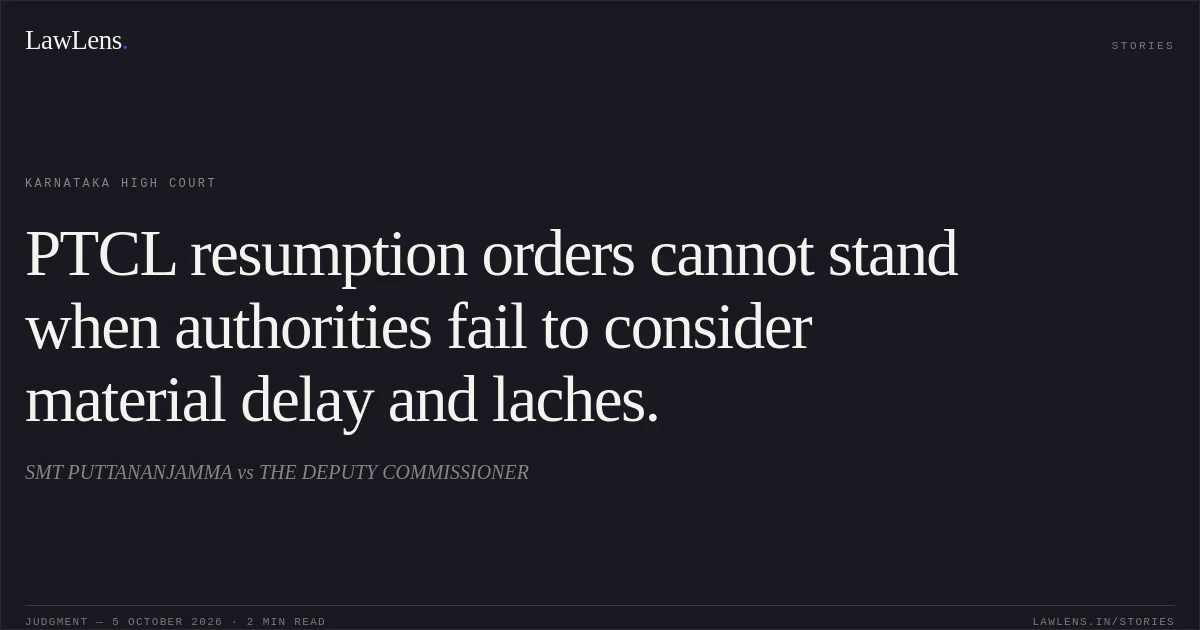 PTCL resumption orders cannot stand when authorities fail to consider material delay and laches.. SMT PUTTANANJAMMA vs THE DEPUTY COMMISSIONER. Karnataka High Court. LawLens