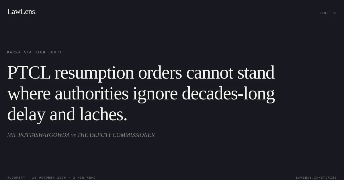 PTCL resumption orders cannot stand where authorities ignore decades-long delay and laches.. MR. PUTTASWAYGOWDA vs THE DEPUTY COMMISSIONER. Karnataka High Court. LawLens