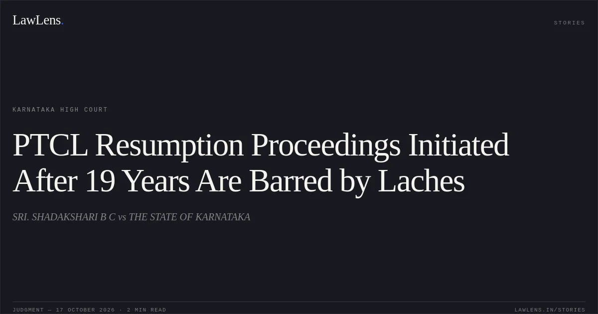 PTCL Resumption Proceedings Initiated After 19 Years Are Barred by Laches. SRI. SHADAKSHARI B C vs THE STATE OF KARNATAKA. Karnataka High Court. LawLens
