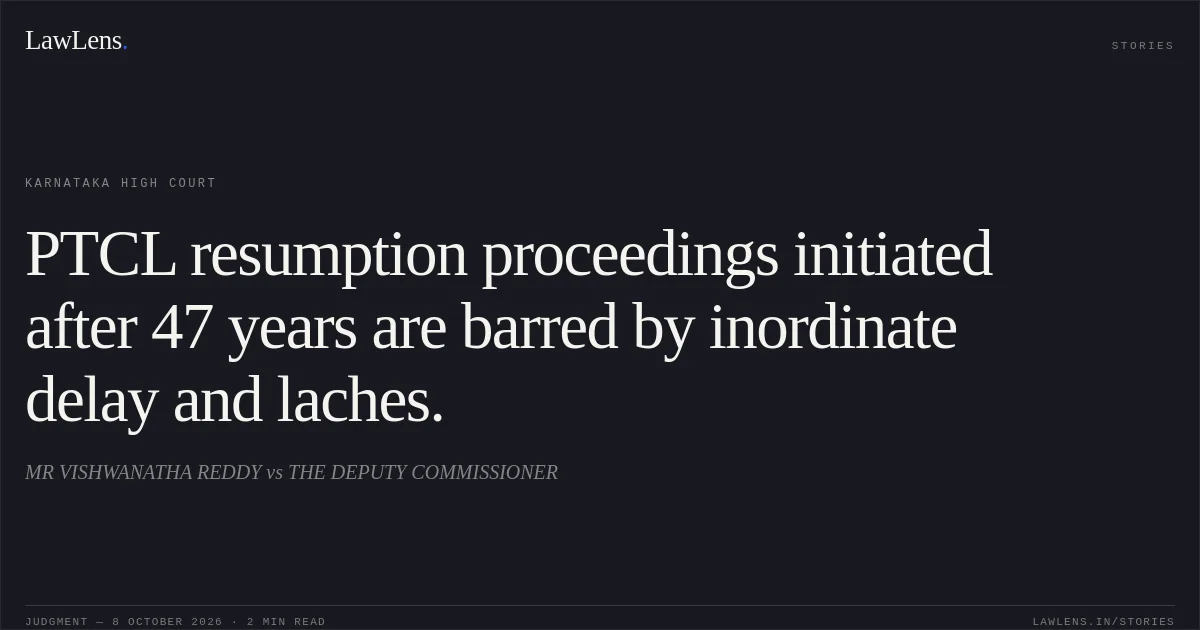 PTCL resumption proceedings initiated after 47 years are barred by inordinate delay and laches.. MR VISHWANATHA REDDY vs THE DEPUTY COMMISSIONER. Karnataka High Court. LawLens