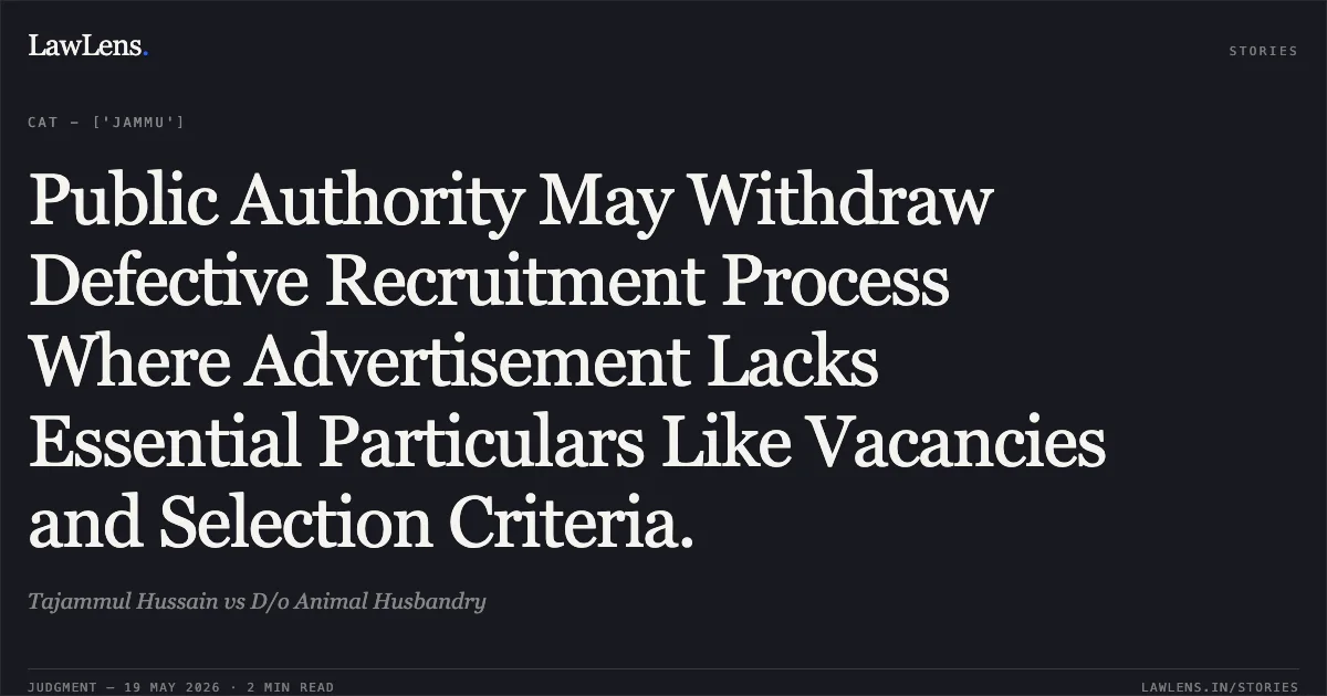 Public Authority May Withdraw Defective Recruitment Process Where Advertisement Lacks Essential Particulars Like Vacancies and Selection Criteria.. Tajammul Hussain vs D/o Animal Husbandry. Central Administrative Tribunal. LawLens