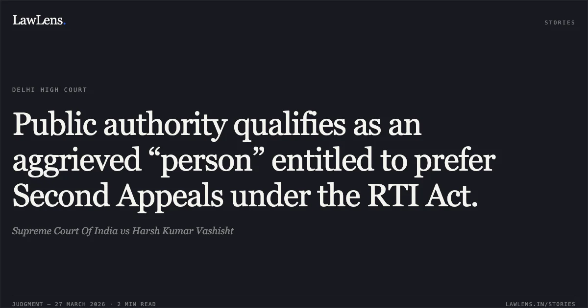 Public authority qualifies as an aggrieved “person” entitled to prefer Second Appeals under the RTI Act.. Supreme Court Of India vs Harsh Kumar Vashisht. Delhi High Court. LawLens