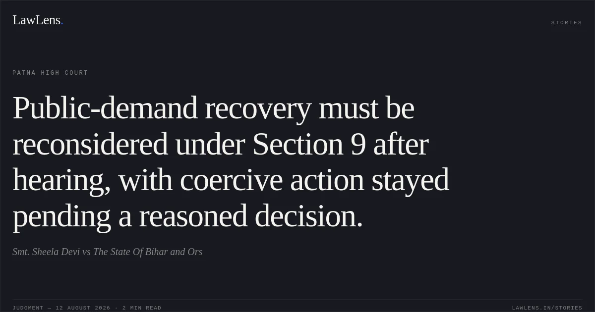 Public-demand recovery must be reconsidered under Section 9 after hearing, with coercive action stayed pending a reasoned decision.. Smt. Sheela Devi vs The State Of Bihar and Ors. Patna High Court. LawLens