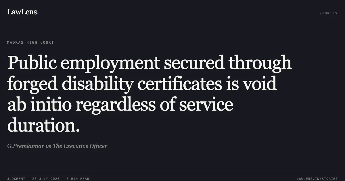 Public employment secured through forged disability certificates is void ab initio regardless of service duration.. G.Premkumar vs The Executive Officer. Madras High Court. LawLens