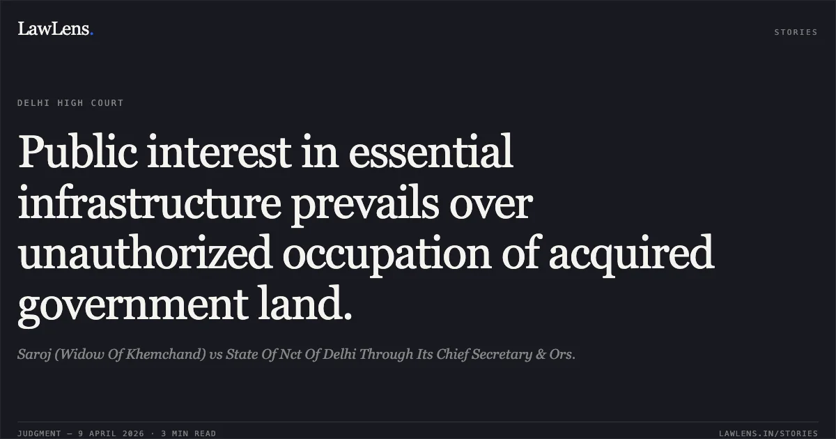 Public interest in essential infrastructure prevails over unauthorized occupation of acquired government land.. Saroj (Widow Of Khemchand) vs State Of Nct Of Delhi Through Its Chief Secretary & Ors.. Delhi High Court. LawLens
