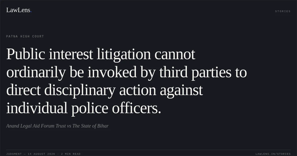Public interest litigation cannot ordinarily be invoked by third parties to direct disciplinary action against individual police officers.. Anand Legal Aid Forum Trust vs The State of Bihar. Patna High Court. LawLens