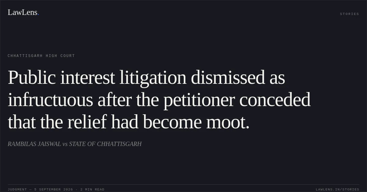 Public interest litigation dismissed as infructuous after the petitioner conceded that the relief had become moot.. RAMBILAS JAISWAL vs STATE OF CHHATTISGARH. Chhattisgarh High Court. LawLens