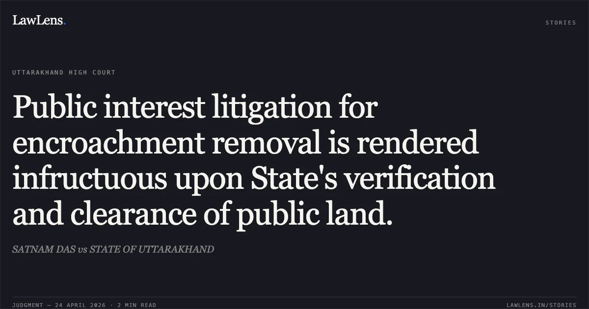 Public interest litigation for encroachment removal is rendered infructuous upon State's verification and clearance of public land.. SATNAM DAS vs STATE OF UTTARAKHAND. Uttarakhand High Court. LawLens
