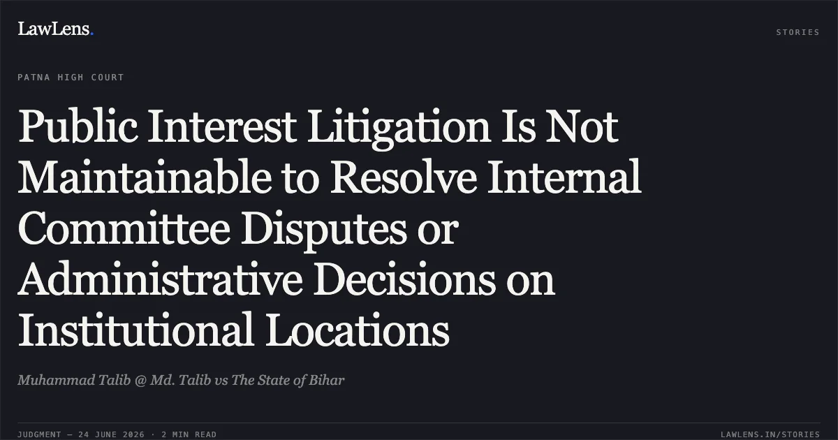 Public Interest Litigation Is Not Maintainable to Resolve Internal Committee Disputes or Administrative Decisions on Institutional Locations. Muhammad Talib @ Md. Talib vs The State of Bihar. Patna High Court. LawLens