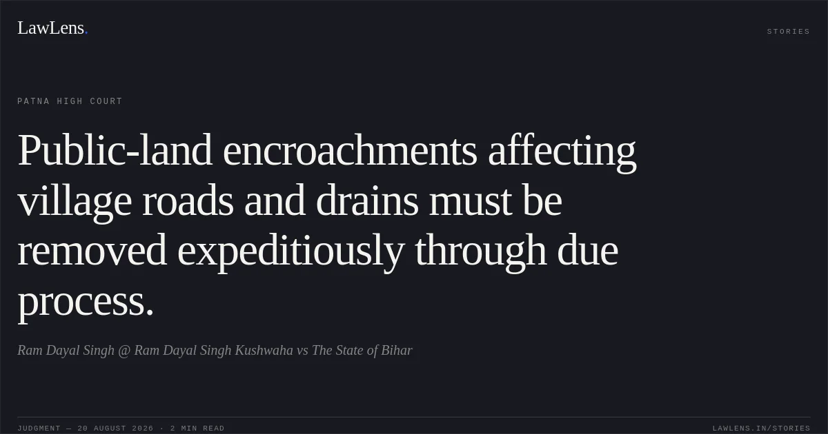 Public-land encroachments affecting village roads and drains must be removed expeditiously through due process.. Ram Dayal Singh @ Ram Dayal Singh Kushwaha vs The State of Bihar. Patna High Court. LawLens