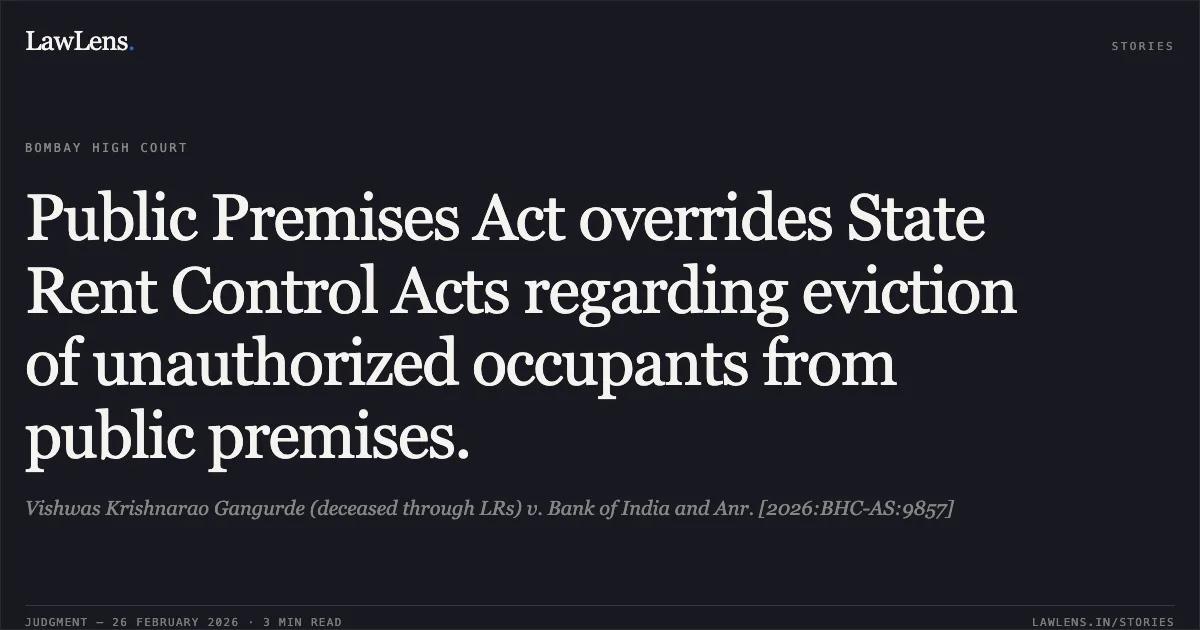 Public Premises Act overrides State Rent Control Acts regarding eviction of unauthorized occupants from public premises.. Vishwas Krishnarao Gangurde (deceased through LRs) v. Bank of India and Anr. [2026:BHC-AS:9857]. Bombay High Court. LawLens