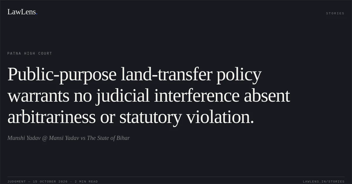 Public-purpose land-transfer policy warrants no judicial interference absent arbitrariness or statutory violation.. Munshi Yadav @ Mansi Yadav vs The State of Bihar. Patna High Court. LawLens