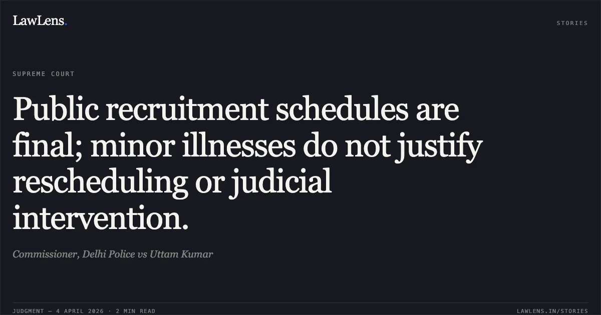 Public recruitment schedules are final; minor illnesses do not justify rescheduling or judicial intervention.. Commissioner, Delhi Police vs Uttam Kumar. Supreme Court. LawLens