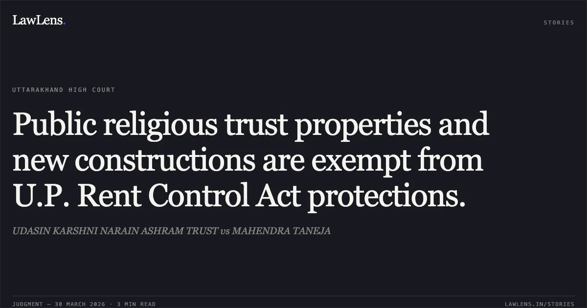 Public religious trust properties and new constructions are exempt from U.P. Rent Control Act protections.. UDASIN KARSHNI NARAIN ASHRAM TRUST vs MAHENDRA TANEJA. Uttarakhand High Court. LawLens