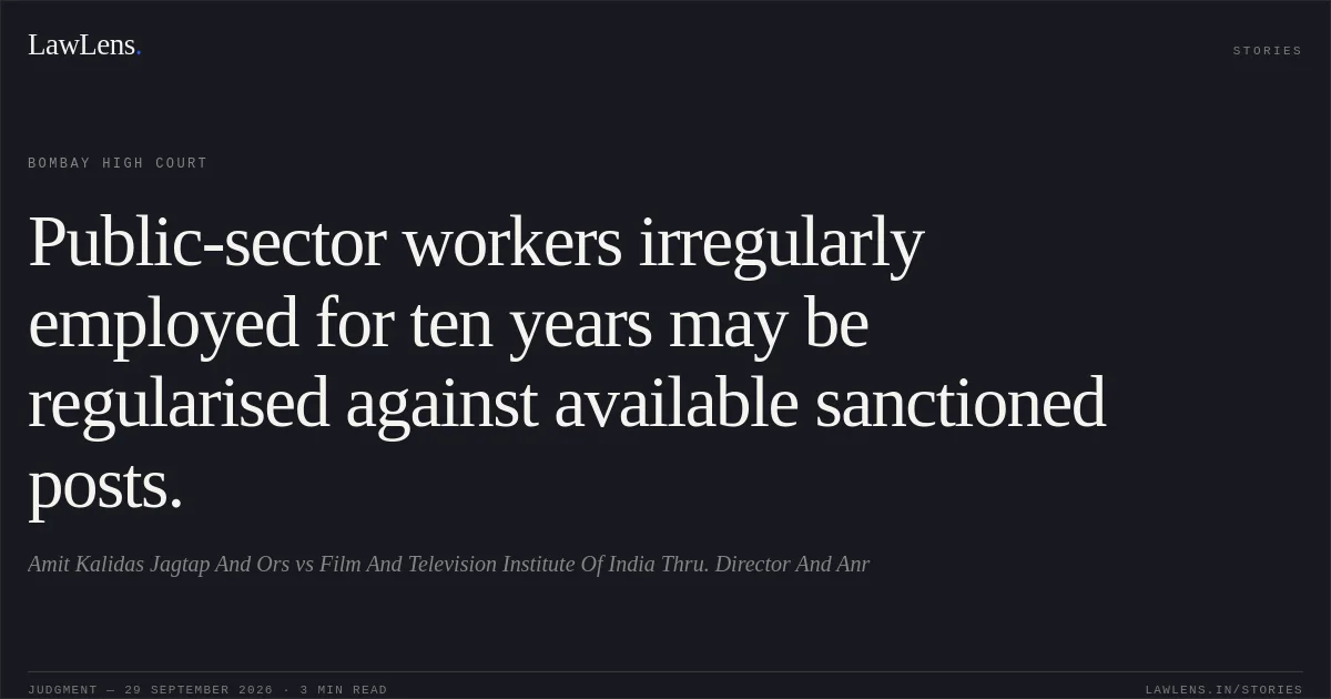 Public-sector workers irregularly employed for ten years may be regularised against available sanctioned posts.. Amit Kalidas Jagtap And Ors vs Film And Television Institute Of India Thru. Director And Anr. Bombay High Court. LawLens