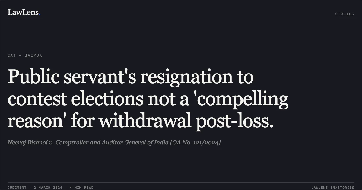 Public servant's resignation to contest elections not a 'compelling reason' for withdrawal post-loss.. Neeraj Bishnoi v. Comptroller and Auditor General of India [OA No. 121/2024]. Central Administrative Tribunal. LawLens