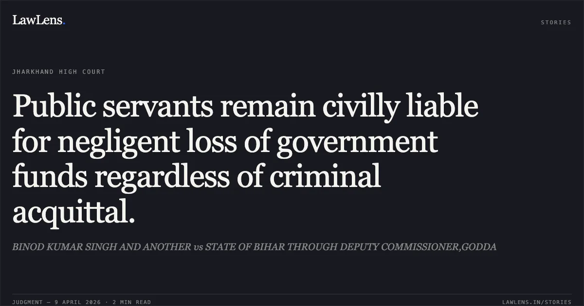 Public servants remain civilly liable for negligent loss of government funds regardless of criminal acquittal.. BINOD KUMAR SINGH AND ANOTHER vs STATE OF BIHAR THROUGH DEPUTY COMMISSIONER,GODDA. Jharkhand High Court. LawLens