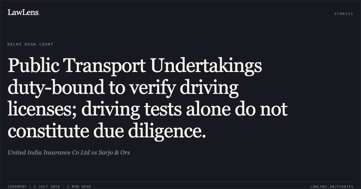 Public Transport Undertakings duty-bound to verify driving licenses; driving tests alone do not constitute due diligence.. United India Insurance Co Ltd vs Sarjo & Ors. Delhi High Court. LawLens