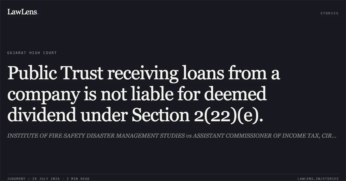 Public Trust receiving loans from a company is not liable for deemed dividend under Section 2(22)(e).. INSTITUTE OF FIRE SAFETY DISASTER MANAGEMENT STUDIES vs ASSISTANT COMMISSIONER OF INCOME TAX, CIRCLE 1(1)(1). Gujarat High Court. LawLens