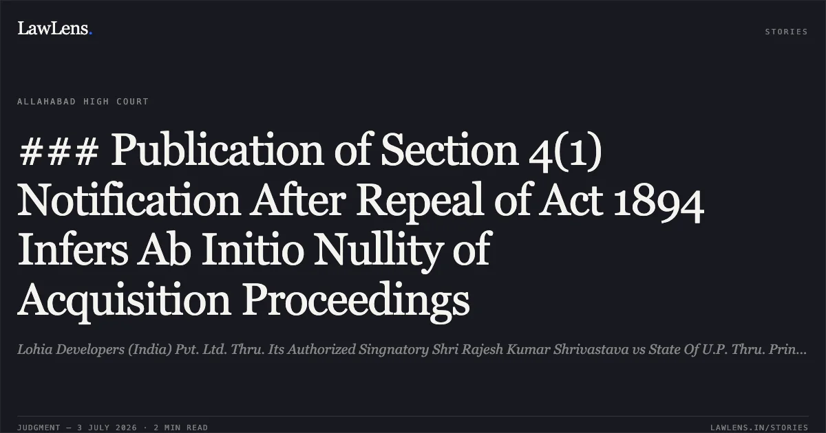 ### Publication of Section 4(1) Notification After Repeal of Act 1894 Infers Ab Initio Nullity of Acquisition Proceedings. Lohia Developers (India) Pvt. Ltd. Thru. Its Authorized Singnatory Shri Rajesh Kumar Shrivastava vs State Of U.P. Thru. Prin. Secy., Housing And Urban Planning Deptt. Civil Sectt Lko. And 4 Others. Allahabad High Court. LawLens