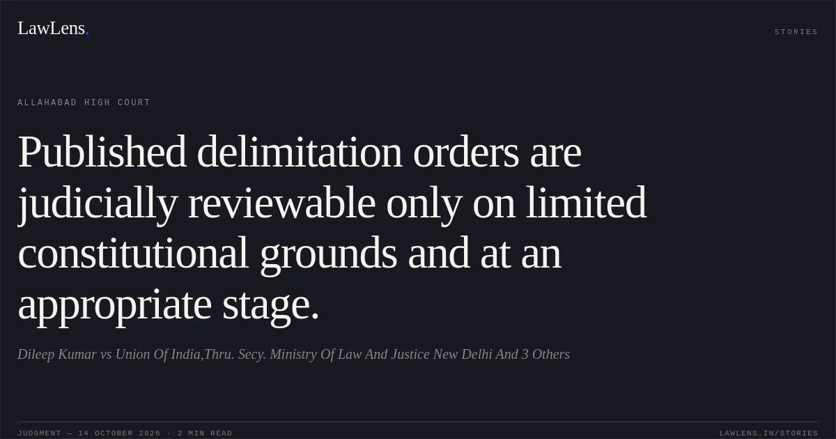 Published delimitation orders are judicially reviewable only on limited constitutional grounds and at an appropriate stage.. Dileep Kumar vs Union Of India,Thru. Secy. Ministry Of Law And Justice New  Delhi And 3 Others. Allahabad High Court. LawLens
