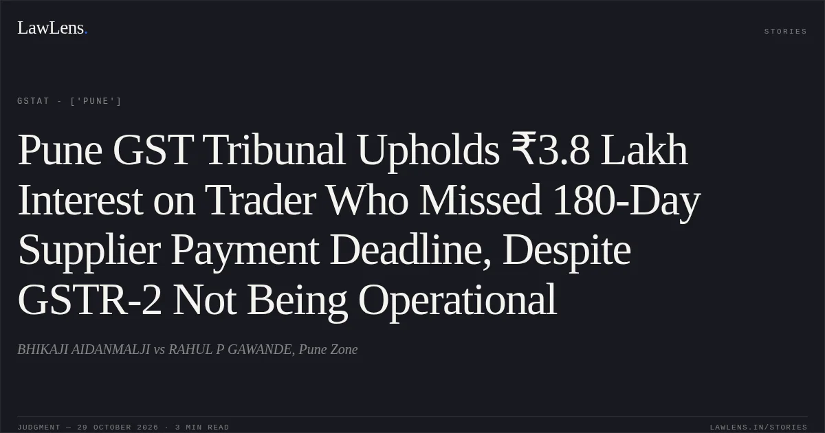 Pune GST Tribunal Upholds ₹3.8 Lakh Interest on Trader Who Missed 180-Day Supplier Payment Deadline, Despite GSTR-2 Not Being Operational. BHIKAJI AIDANMALJI vs RAHUL P GAWANDE, Pune Zone. GSTAT - ['Pune']. LawLens