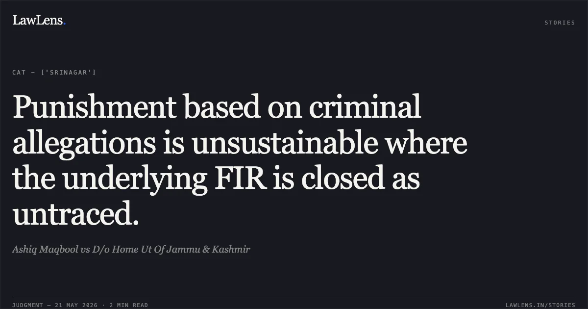 Punishment based on criminal allegations is unsustainable where the underlying FIR is closed as untraced.. Ashiq Maqbool vs D/o Home Ut Of Jammu & Kashmir. Central Administrative Tribunal. LawLens