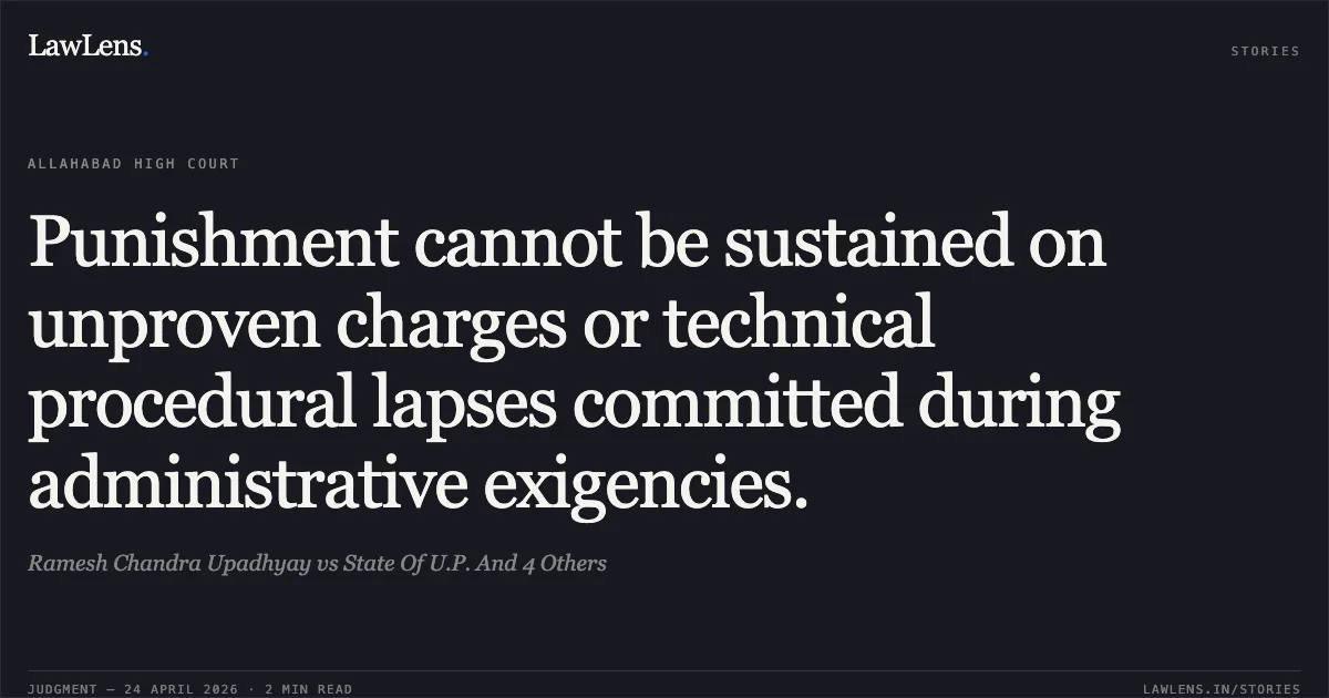 Punishment cannot be sustained on unproven charges or technical procedural lapses committed during administrative exigencies.. Ramesh Chandra Upadhyay vs State Of U.P. And 4 Others. Allahabad High Court. LawLens