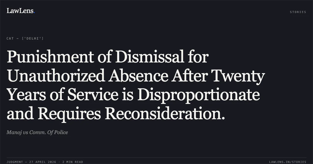 Punishment of Dismissal for Unauthorized Absence After Twenty Years of Service is Disproportionate and Requires Reconsideration.. Manoj vs Comm. Of Police. Central Administrative Tribunal. LawLens