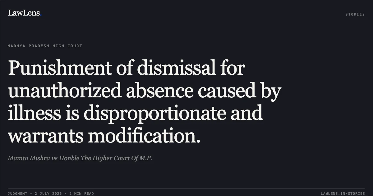 Punishment of dismissal for unauthorized absence caused by illness is disproportionate and warrants modification.. Mamta Mishra vs Honble The Higher Court Of M.P.. Madhya Pradesh High Court. LawLens
