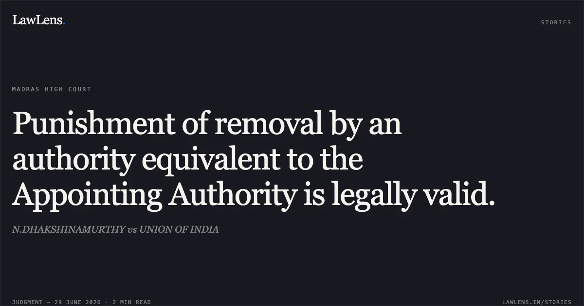 Punishment of removal by an authority equivalent to the Appointing Authority is legally valid.. N.DHAKSHINAMURTHY vs UNION OF INDIA. Madras High Court. LawLens