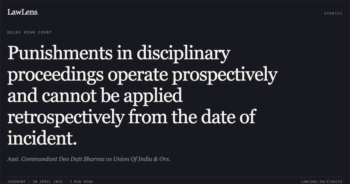 Punishments in disciplinary proceedings operate prospectively and cannot be applied retrospectively from the date of incident.. Asst. Commandant Deo Dutt Sharma vs Union Of India & Ors.. Delhi High Court. LawLens